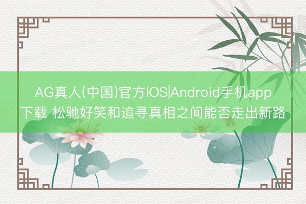 AG真人(中国)官方IOS|Android手机app下载 松驰好笑和追寻真相之间能否走出新路