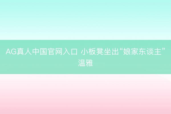 AG真人中国官网入口 小板凳坐出“娘家东谈主”温雅