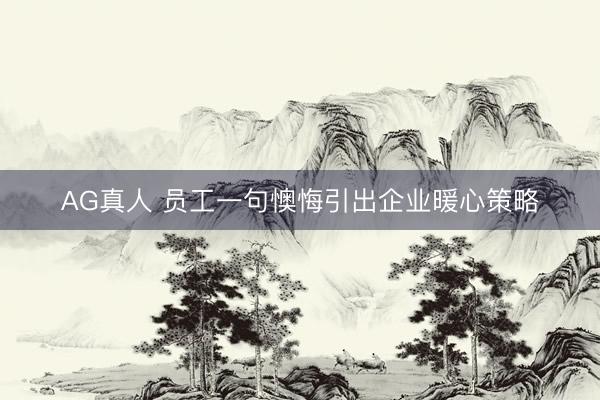 AG真人 员工一句懊悔引出企业暖心策略