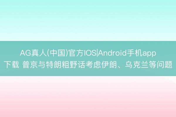 AG真人(中国)官方IOS|Android手机app下载 普京与特朗粗野话考虑伊朗、乌克兰等问题