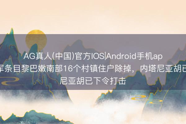 AG真人(中国)官方IOS|Android手机app下载 以军条目黎巴嫩南部16个村镇住户除掉，内塔尼亚胡已下令打击