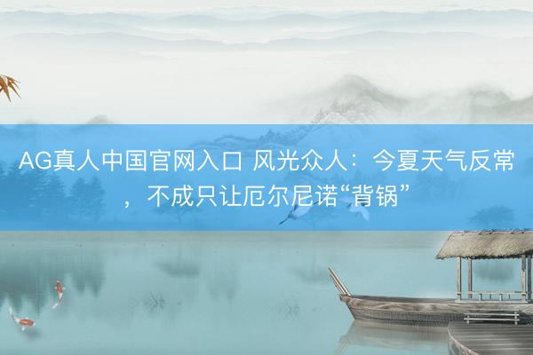 AG真人中国官网入口 风光众人：今夏天气反常，不成只让厄尔尼诺“背锅”