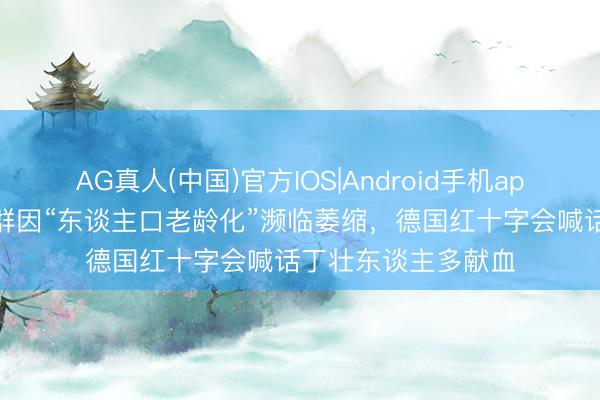 AG真人(中国)官方IOS|Android手机app下载 献血东谈主群因“东谈主口老龄化”濒临萎缩，德国红十字会喊话丁壮东谈主多献血