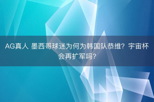 AG真人 墨西哥球迷为何为韩国队恭维？宇宙杯会再扩军吗？
