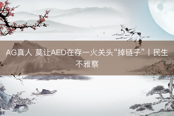 AG真人 莫让AED在存一火关头“掉链子”丨民生不雅察