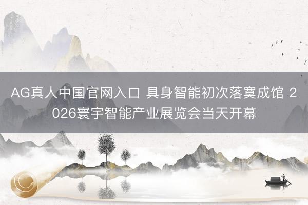 AG真人中国官网入口 具身智能初次落寞成馆 2026寰宇智能产业展览会当天开幕