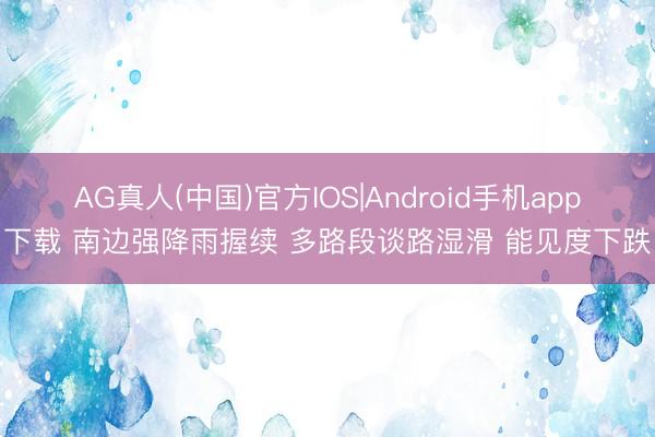AG真人(中国)官方IOS|Android手机app下载 南边强降雨握续 多路段谈路湿滑 能见度下跌