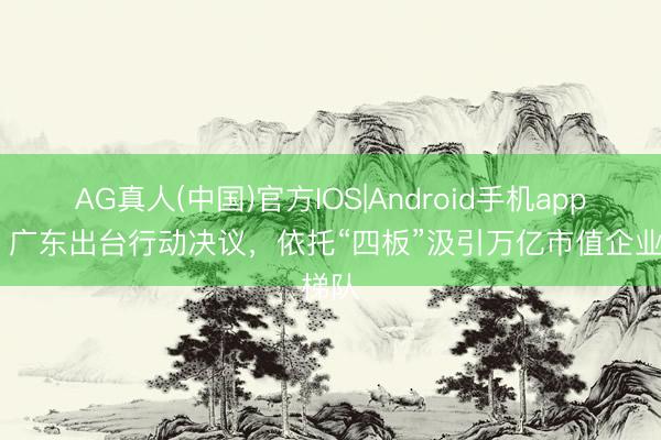 AG真人(中国)官方IOS|Android手机app下载 广东出台行动决议，依托“四板”汲引万亿市值企业梯队