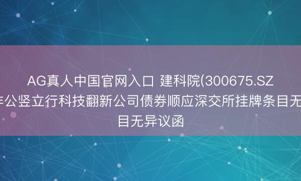 AG真人中国官网入口 建科院(300675.SZ)收到非公竖立行科技翻新公司债券顺应深交所挂牌条目无异议函