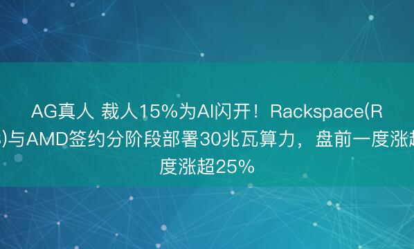 AG真人 裁人15%为AI闪开！Rackspace(RXT.US)与AMD签约分阶段部署30兆瓦算力，盘前一度涨超25%