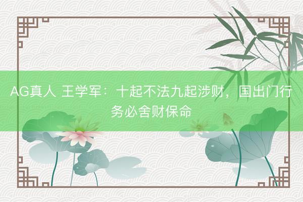 AG真人 王学军：十起不法九起涉财，国出门行务必舍财保命