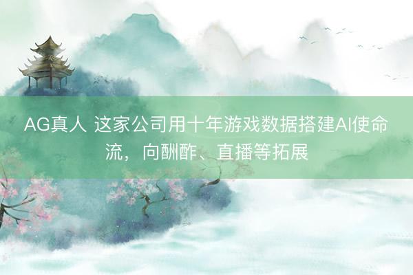 AG真人 这家公司用十年游戏数据搭建AI使命流，向酬酢、直播等拓展