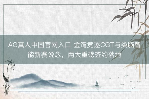 AG真人中国官网入口 金湾竞逐CGT与类脑智能新赛说念，两大重磅签约落地