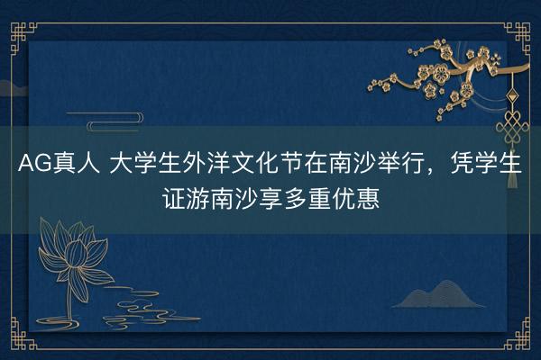 AG真人 大学生外洋文化节在南沙举行，凭学生证游南沙享多重优惠