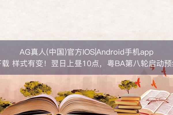 AG真人(中国)官方IOS|Android手机app下载 样式有变！翌日上昼10点，粤BA第八轮启动预约