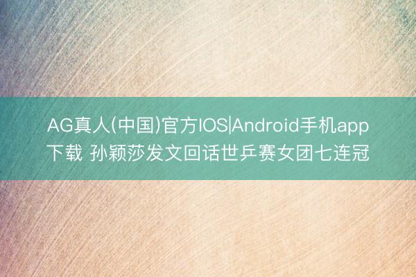 AG真人(中国)官方IOS|Android手机app下载 孙颖莎发文回话世乒赛女团七连冠