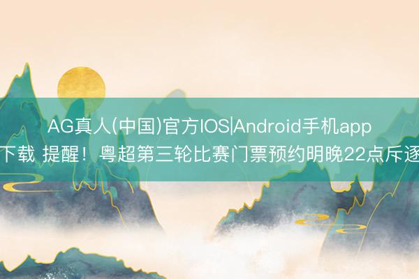 AG真人(中国)官方IOS|Android手机app下载 提醒！粤超第三轮比赛门票预约明晚22点斥逐
