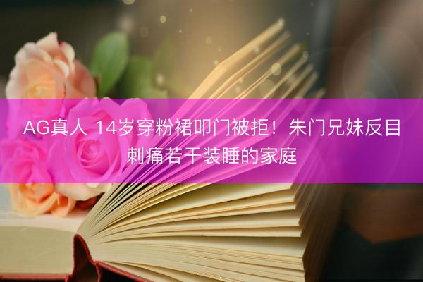 AG真人 14岁穿粉裙叩门被拒!朱门兄妹反目刺痛若干装睡的家庭