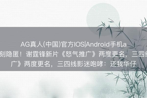 AG真人(中国)官方IOS|Android手机app下载 刘德华名字片刻隐匿！谢霆锋新片《怒气推广》两度更名，三四线影迷咆哮：还我华仔
