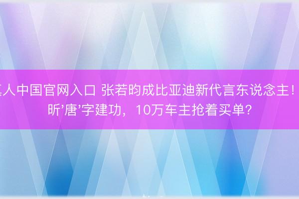 AG真人中国官网入口 张若昀成比亚迪新代言东说念主！唐艺昕'唐'字建功，10万车主抢着买单？