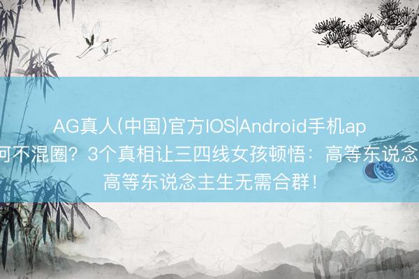 AG真人(中国)官方IOS|Android手机app下载 孙俪为何不混圈？3个真相让三四线女孩顿悟：高等东说念主生无需合群！