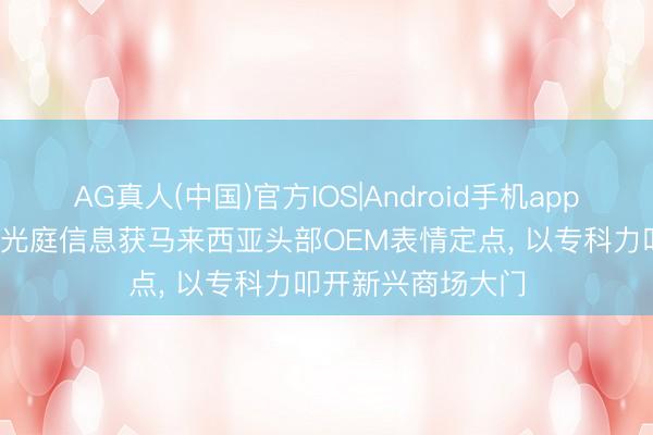 AG真人(中国)官方IOS|Android手机app下载 出海东南亚|光庭信息获马来西亚头部OEM表情定点, 以专科力叩开新兴商场大门