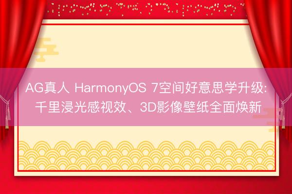 AG真人 HarmonyOS 7空间好意思学升级: 千里浸光感视效、3D影像壁纸全面焕新