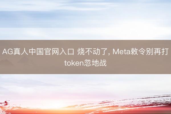 AG真人中国官网入口 烧不动了， Meta敕令别再打token忽地战