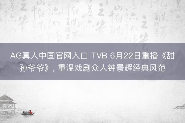 AG真人中国官网入口 TVB 6月22日重播《甜孙爷爷》， 重温戏剧众人钟景辉经典风范