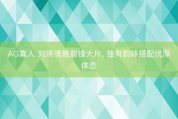 AG真人 刘涛清雅前锋大片，<a href=