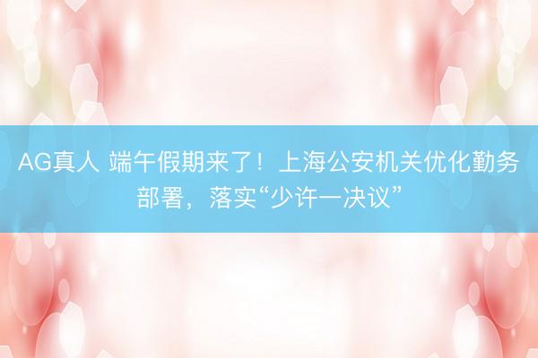 AG真人 端午假期来了！上海公安机关优化勤务部署，落实“少许一决议”