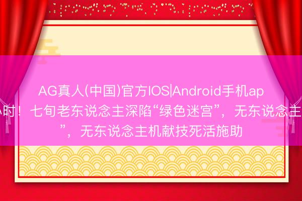 AG真人(中国)官方IOS|Android手机app下载 揪心12小时！七旬老东说念主深陷“绿色迷宫”，无东说念主机献技死活施助
