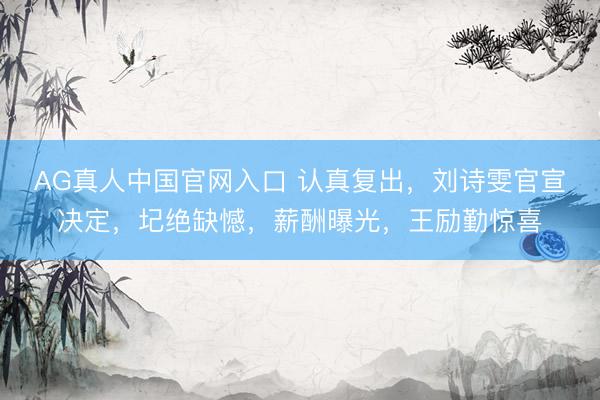 AG真人中国官网入口 认真复出，刘诗雯官宣决定，圮绝缺憾，薪酬曝光，王励勤惊喜