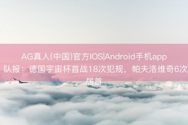 AG真人(中国)官方IOS|Android手机app下载 队报：德国宇宙杯首战18次犯规，帕夫洛维奇6次居首