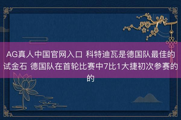 AG真人中国官网入口 科特迪瓦是德国队最佳的试金石 德国队在首轮比赛中7比1大捷初次参赛的