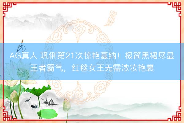 AG真人 巩俐第21次惊艳戛纳！极简黑裙尽显王者霸气，红毯女王无需浓妆艳裹